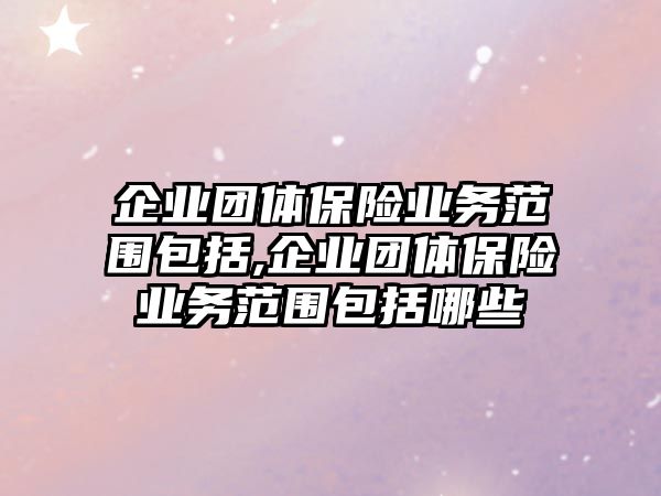 企業(yè)團(tuán)體保險(xiǎn)業(yè)務(wù)范圍包括,企業(yè)團(tuán)體保險(xiǎn)業(yè)務(wù)范圍包括哪些