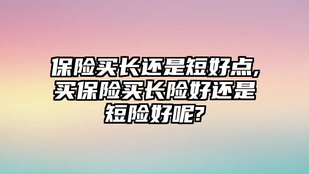 保險(xiǎn)買長還是短好點(diǎn),買保險(xiǎn)買長險(xiǎn)好還是短險(xiǎn)好呢?