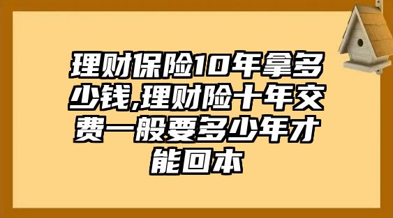 理財保險10年拿多少錢,理財險十年交費一般要多少年才能回本