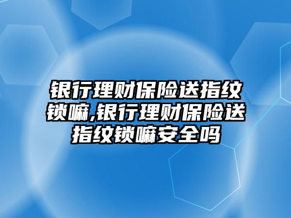 銀行理財保險送指紋鎖嘛,銀行理財保險送指紋鎖嘛安全嗎