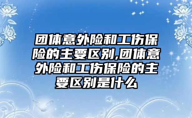 團(tuán)體意外險(xiǎn)和工傷保險(xiǎn)的主要區(qū)別,團(tuán)體意外險(xiǎn)和工傷保險(xiǎn)的主要區(qū)別是什么