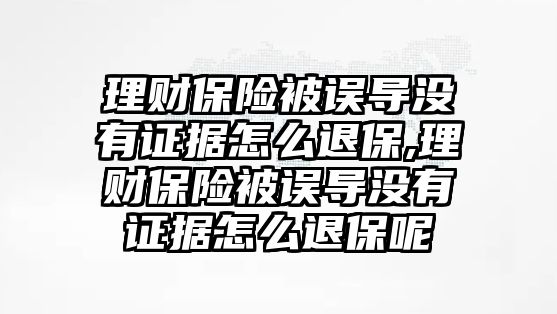 理財(cái)保險(xiǎn)被誤導(dǎo)沒(méi)有證據(jù)怎么退保,理財(cái)保險(xiǎn)被誤導(dǎo)沒(méi)有證據(jù)怎么退保呢