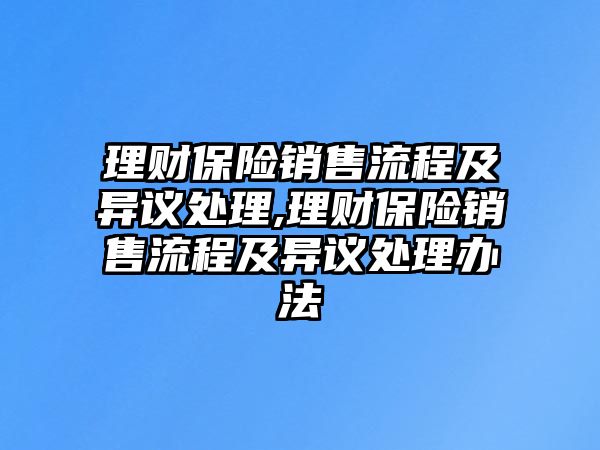 理財(cái)保險銷售流程及異議處理,理財(cái)保險銷售流程及異議處理辦法