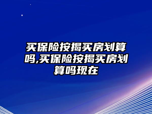 買保險按揭買房劃算嗎,買保險按揭買房劃算嗎現(xiàn)在