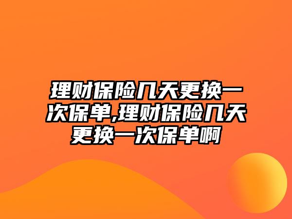 理財保險幾天更換一次保單,理財保險幾天更換一次保單啊