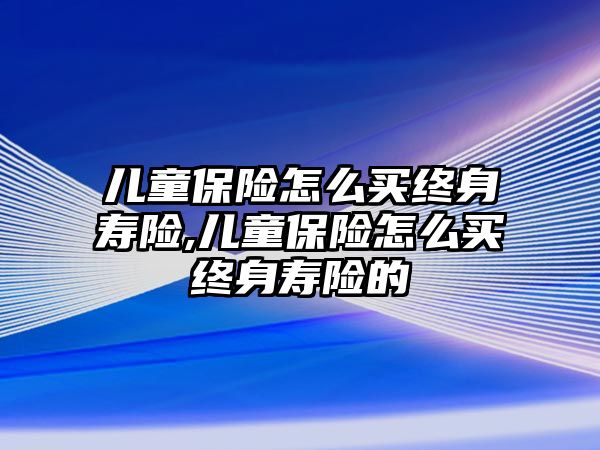 兒童保險怎么買終身壽險,兒童保險怎么買終身壽險的