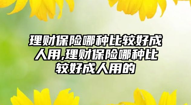 理財保險哪種比較好成人用,理財保險哪種比較好成人用的