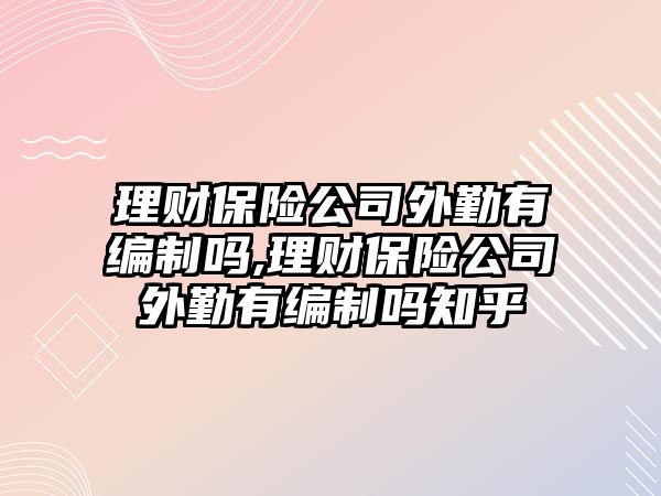 理財保險公司外勤有編制嗎,理財保險公司外勤有編制嗎知乎