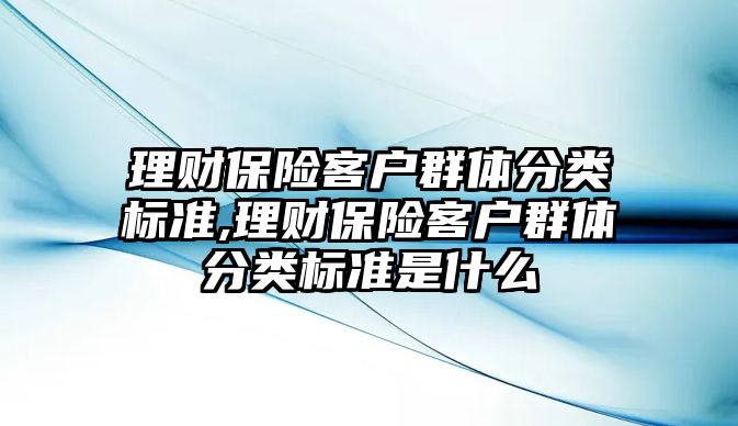 理財保險客戶群體分類標(biāo)準(zhǔn),理財保險客戶群體分類標(biāo)準(zhǔn)是什么