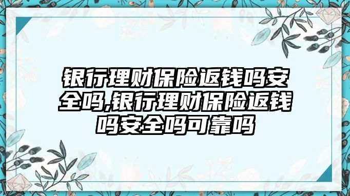 銀行理財(cái)保險(xiǎn)返錢嗎安全嗎,銀行理財(cái)保險(xiǎn)返錢嗎安全嗎可靠嗎