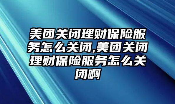 美團(tuán)關(guān)閉理財(cái)保險(xiǎn)服務(wù)怎么關(guān)閉,美團(tuán)關(guān)閉理財(cái)保險(xiǎn)服務(wù)怎么關(guān)閉啊