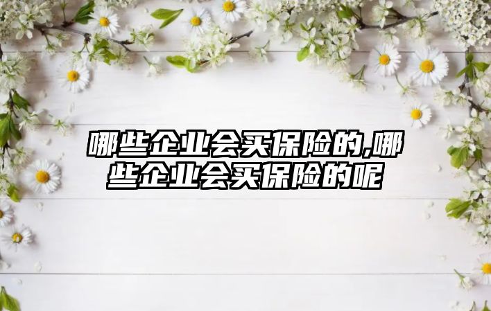 哪些企業(yè)會買保險(xiǎn)的,哪些企業(yè)會買保險(xiǎn)的呢