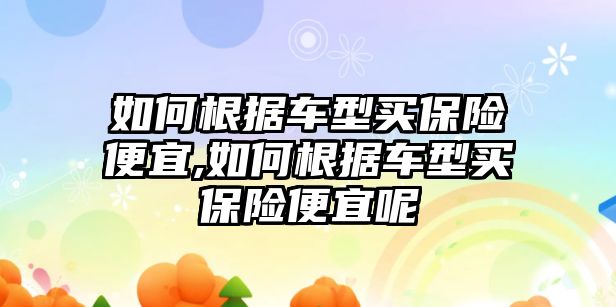 如何根據(jù)車型買保險(xiǎn)便宜,如何根據(jù)車型買保險(xiǎn)便宜呢