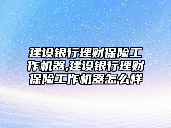 建設(shè)銀行理財保險工作機(jī)器,建設(shè)銀行理財保險工作機(jī)器怎么樣