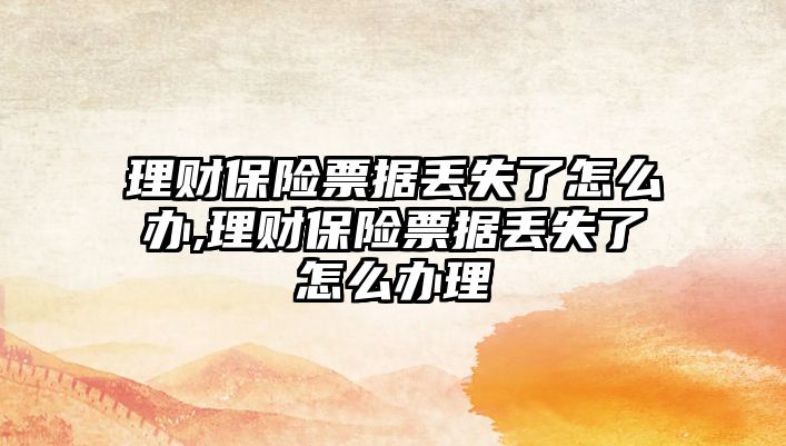 理財保險票據(jù)丟失了怎么辦,理財保險票據(jù)丟失了怎么辦理