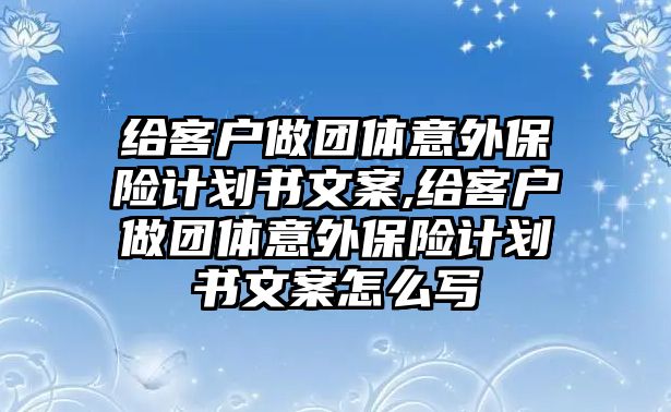 給客戶做團體意外保險計劃書文案,給客戶做團體意外保險計劃書文案怎么寫