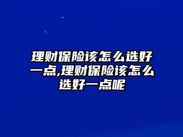 理財(cái)保險(xiǎn)該怎么選好一點(diǎn),理財(cái)保險(xiǎn)該怎么選好一點(diǎn)呢