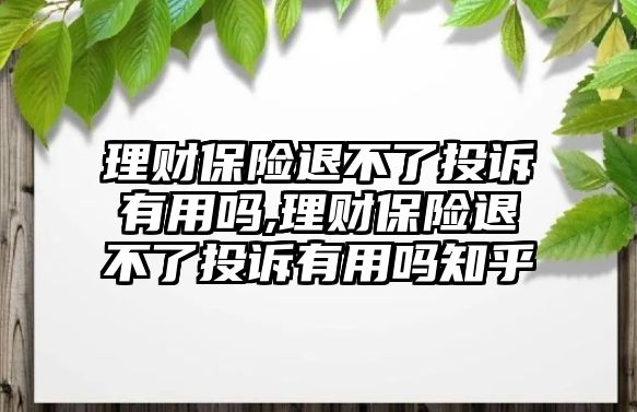 理財保險退不了投訴有用嗎,理財保險退不了投訴有用嗎知乎