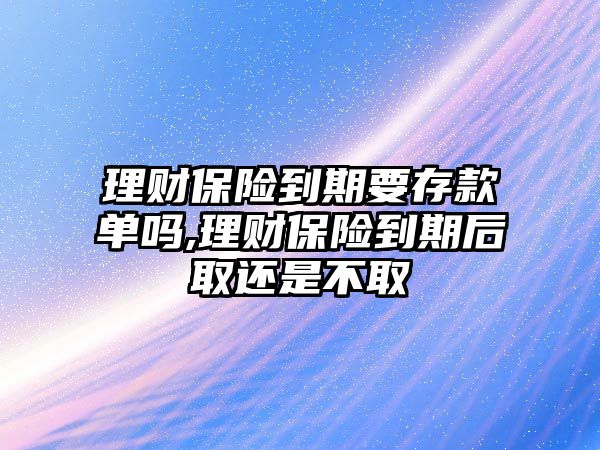 理財保險到期要存款單嗎,理財保險到期后取還是不取