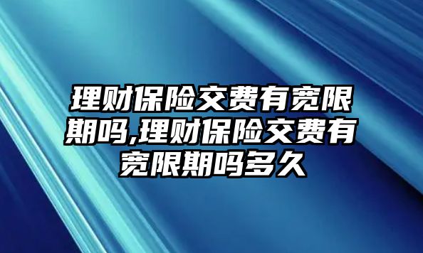 理財(cái)保險(xiǎn)交費(fèi)有寬限期嗎,理財(cái)保險(xiǎn)交費(fèi)有寬限期嗎多久