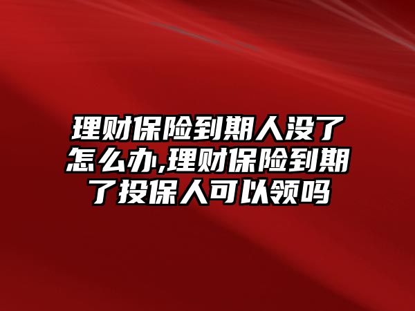 理財(cái)保險(xiǎn)到期人沒了怎么辦,理財(cái)保險(xiǎn)到期了投保人可以領(lǐng)嗎