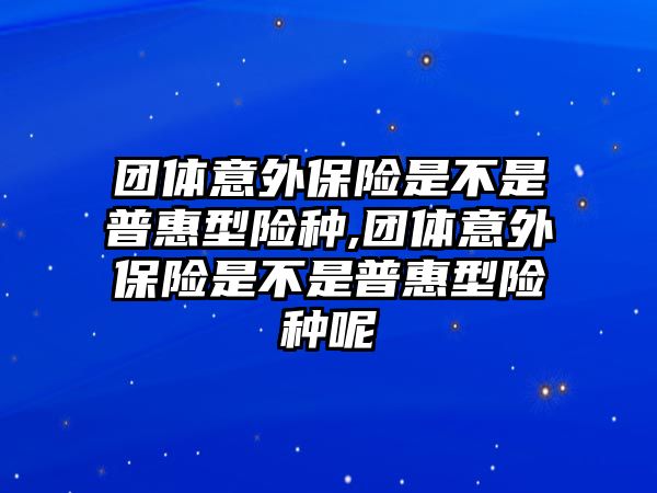 團體意外保險是不是普惠型險種,團體意外保險是不是普惠型險種呢