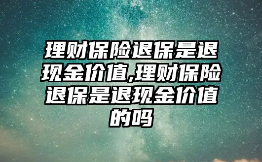 理財保險退保是退現(xiàn)金價值,理財保險退保是退現(xiàn)金價值的嗎