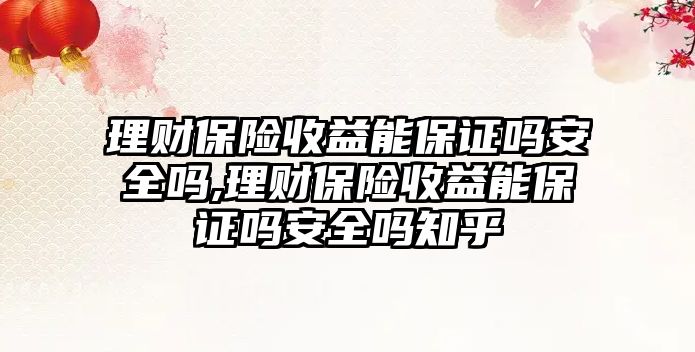 理財保險收益能保證嗎安全嗎,理財保險收益能保證嗎安全嗎知乎