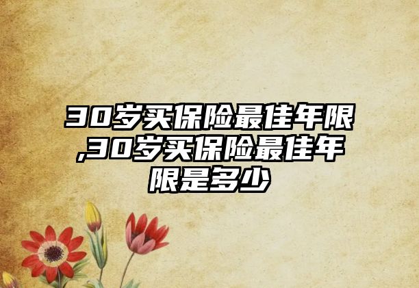 30歲買保險最佳年限,30歲買保險最佳年限是多少