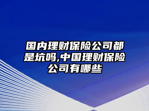 國內(nèi)理財(cái)保險(xiǎn)公司都是坑嗎,中國理財(cái)保險(xiǎn)公司有哪些