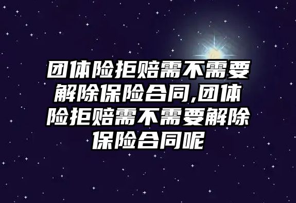 團體險拒賠需不需要解除保險合同,團體險拒賠需不需要解除保險合同呢