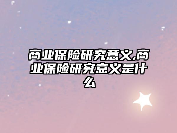 商業(yè)保險研究意義,商業(yè)保險研究意義是什么