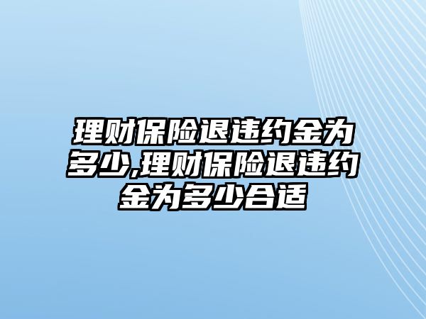 理財保險退違約金為多少,理財保險退違約金為多少合適