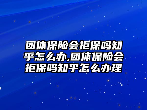 團體保險會拒保嗎知乎怎么辦,團體保險會拒保嗎知乎怎么辦理