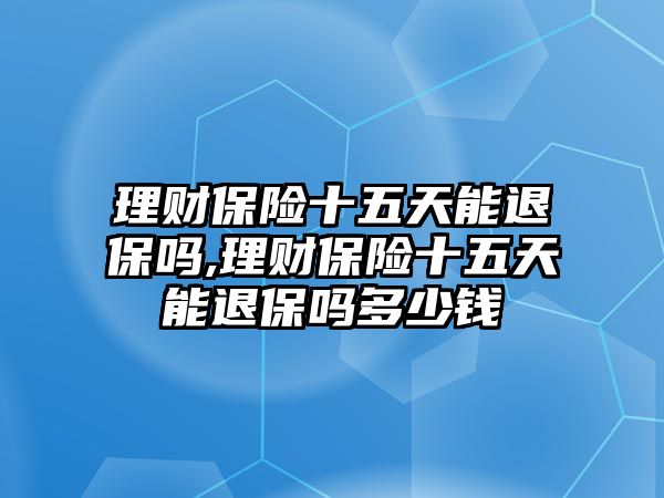 理財(cái)保險(xiǎn)十五天能退保嗎,理財(cái)保險(xiǎn)十五天能退保嗎多少錢(qián)