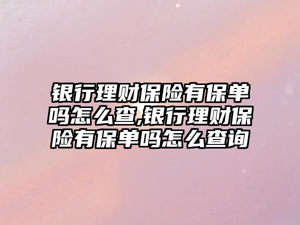 銀行理財(cái)保險(xiǎn)有保單嗎怎么查,銀行理財(cái)保險(xiǎn)有保單嗎怎么查詢