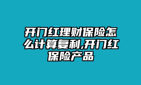 開門紅理財保險怎么計算復(fù)利,開門紅保險產(chǎn)品