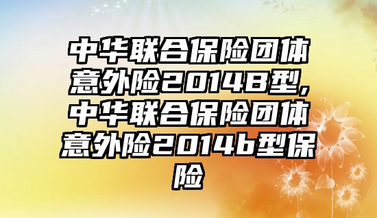 中華聯(lián)合保險(xiǎn)團(tuán)體意外險(xiǎn)2014B型,中華聯(lián)合保險(xiǎn)團(tuán)體意外險(xiǎn)2014b型保險(xiǎn)