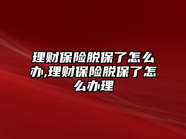 理財保險脫保了怎么辦,理財保險脫保了怎么辦理