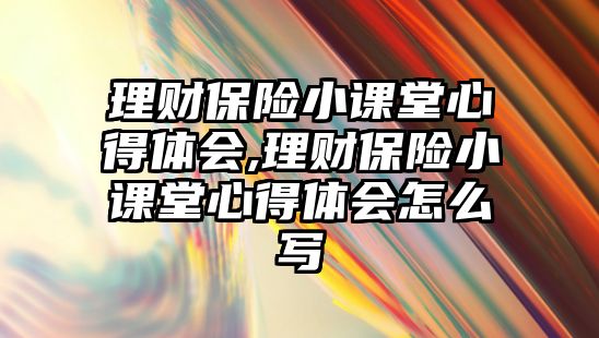 理財保險小課堂心得體會,理財保險小課堂心得體會怎么寫