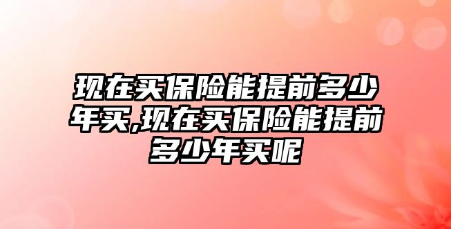 現(xiàn)在買保險(xiǎn)能提前多少年買,現(xiàn)在買保險(xiǎn)能提前多少年買呢