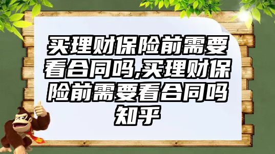 買理財保險前需要看合同嗎,買理財保險前需要看合同嗎知乎