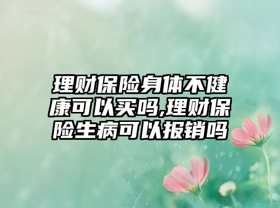 理財(cái)保險(xiǎn)身體不健康可以買嗎,理財(cái)保險(xiǎn)生病可以報(bào)銷嗎