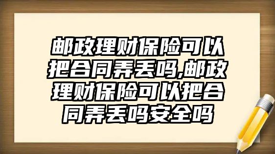 郵政理財保險可以把合同弄丟嗎,郵政理財保險可以把合同弄丟嗎安全嗎