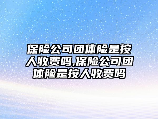 保險公司團體險是按人收費嗎,保險公司團體險是按人收費嗎