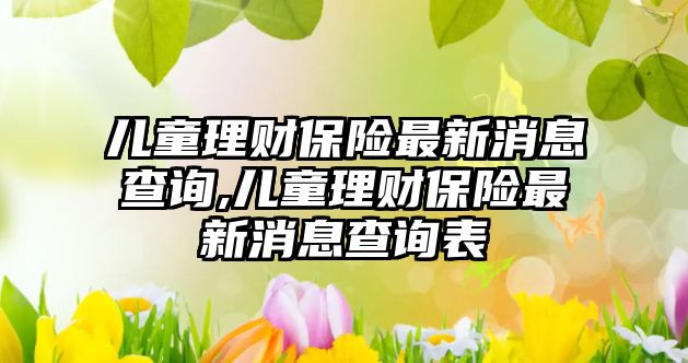 兒童理財保險最新消息查詢,兒童理財保險最新消息查詢表