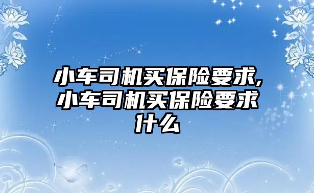 小車司機(jī)買保險要求,小車司機(jī)買保險要求什么