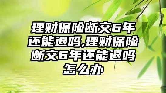 理財保險斷交6年還能退嗎,理財保險斷交6年還能退嗎怎么辦