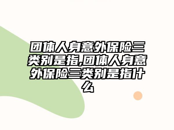 團(tuán)體人身意外保險(xiǎn)三類別是指,團(tuán)體人身意外保險(xiǎn)三類別是指什么