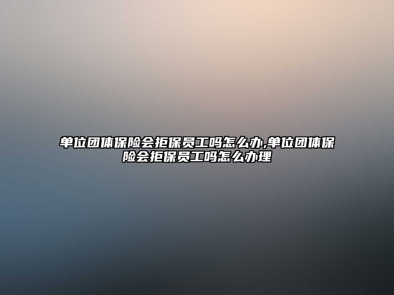 單位團體保險會拒保員工嗎怎么辦,單位團體保險會拒保員工嗎怎么辦理